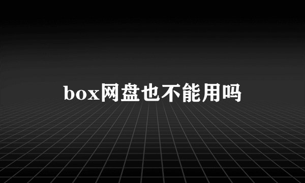 box网盘也不能用吗