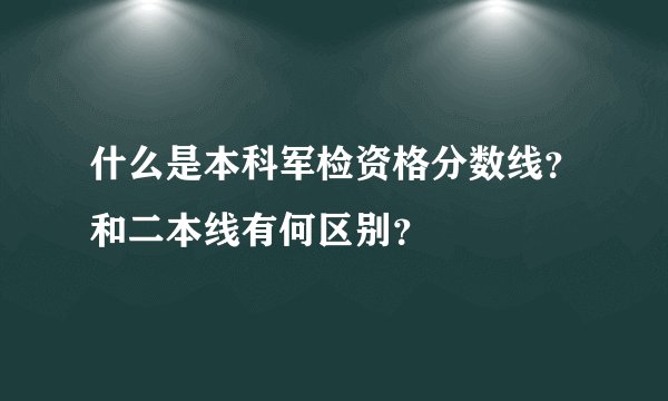 什么是本科军检资格分数线？和二本线有何区别？