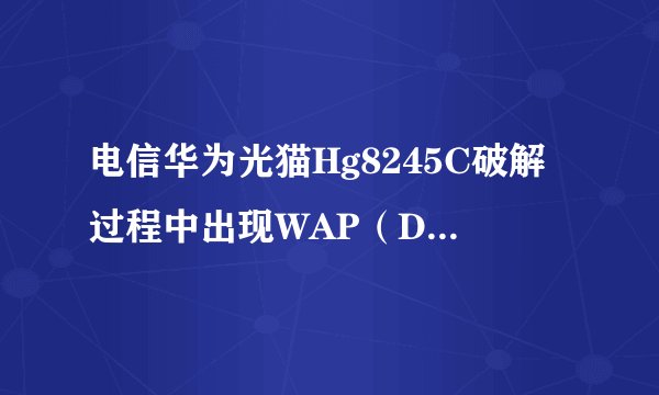 电信华为光猫Hg8245C破解过程中出现WAP（Dopra