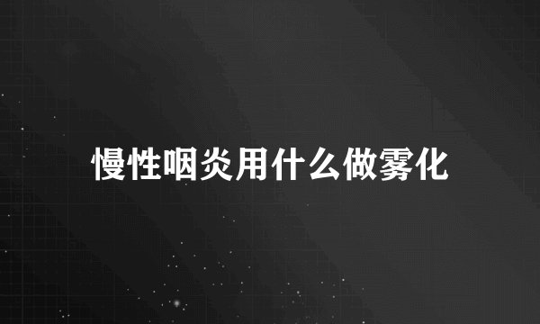 慢性咽炎用什么做雾化
