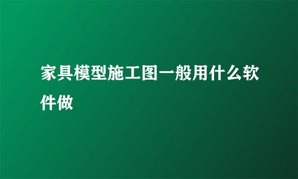 家具模型施工图一般用什么软件做