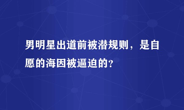 男明星出道前被潜规则，是自愿的海因被逼迫的？