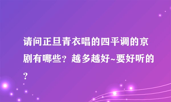 请问正旦青衣唱的四平调的京剧有哪些？越多越好~要好听的？