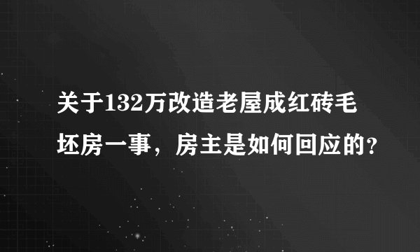 关于132万改造老屋成红砖毛坯房一事，房主是如何回应的？