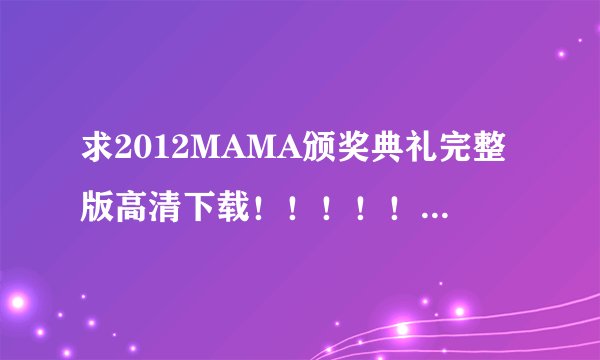 求2012MAMA颁奖典礼完整版高清下载！！！！！！！！！！！