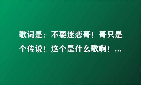 歌词是：不要迷恋哥！哥只是个传说！这个是什么歌啊！求大神解答