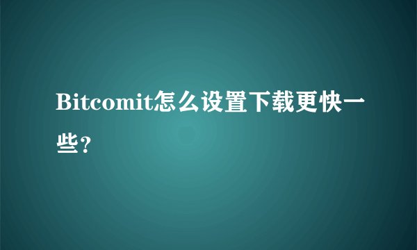 Bitcomit怎么设置下载更快一些？
