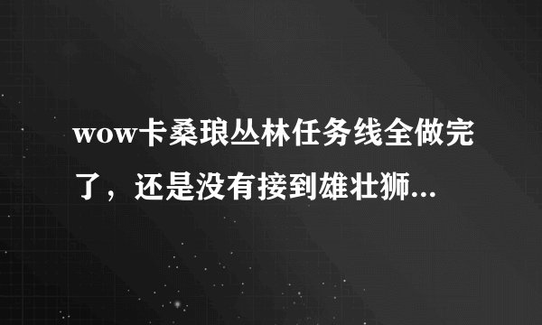 wow卡桑琅丛林任务线全做完了，还是没有接到雄壮狮鹫的任务？