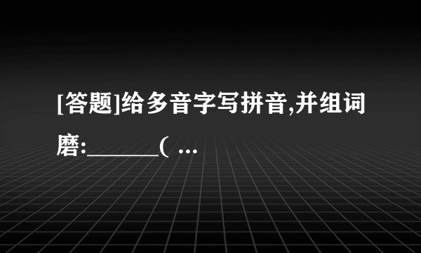 [答题]给多音字写拼音,并组词磨:______(    )  ______(    )坊:______(    )  ______(    )倒:______(    )  ______(    )