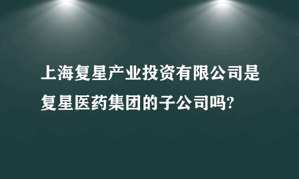 上海复星产业投资有限公司是复星医药集团的子公司吗?