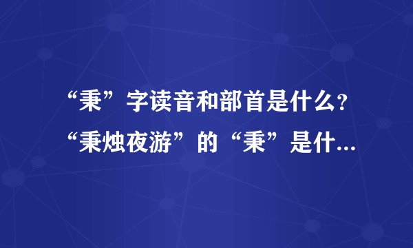 “秉”字读音和部首是什么？“秉烛夜游”的“秉”是什么意思？