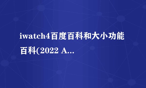 iwatch4百度百科和大小功能百科(2022 Apple Watch S4值得入手吗？)