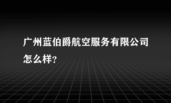 广州蓝伯爵航空服务有限公司怎么样？