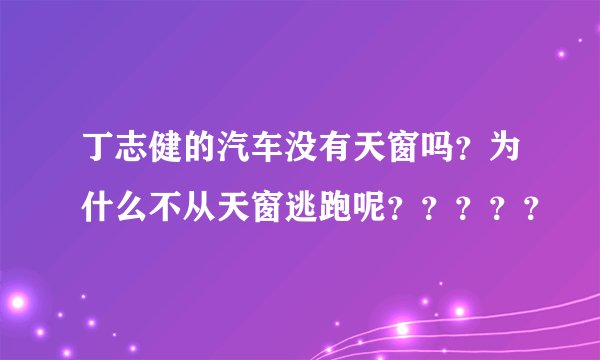 丁志健的汽车没有天窗吗？为什么不从天窗逃跑呢？？？？？