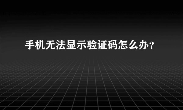 手机无法显示验证码怎么办？
