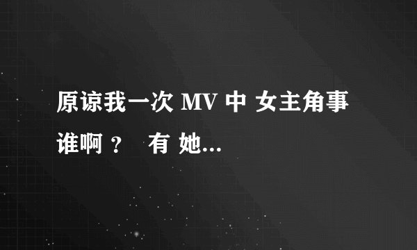 原谅我一次 MV 中 女主角事 谁啊 ？  有 她的QQ号吗？