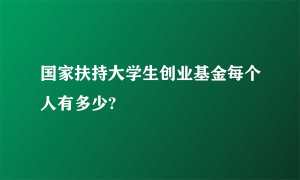 国家扶持大学生创业基金每个人有多少?