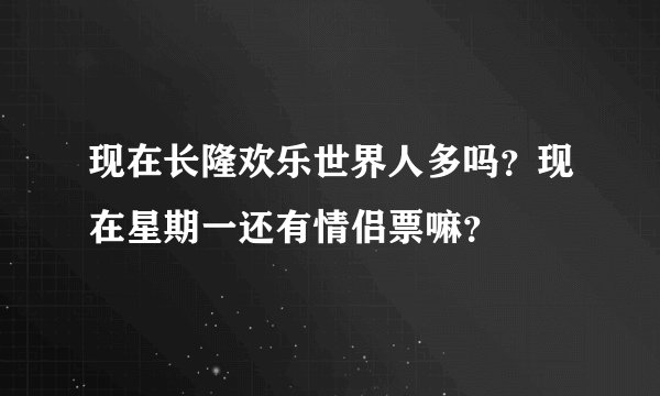 现在长隆欢乐世界人多吗？现在星期一还有情侣票嘛？