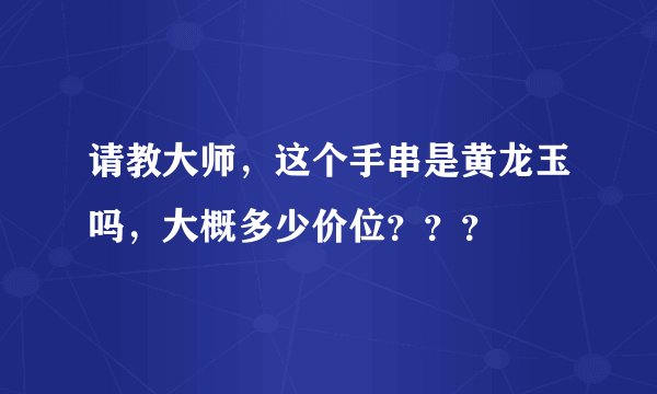 请教大师，这个手串是黄龙玉吗，大概多少价位？？？