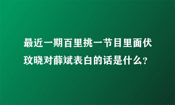 最近一期百里挑一节目里面伏玟晓对薛斌表白的话是什么？