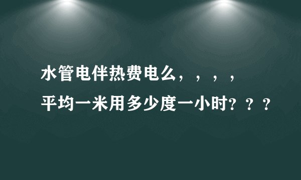 水管电伴热费电么，，，， 平均一米用多少度一小时？？？