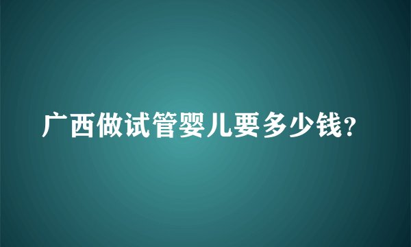 广西做试管婴儿要多少钱？