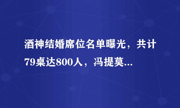 酒神结婚席位名单曝光，共计79桌达800人，冯提莫缺席未到！
