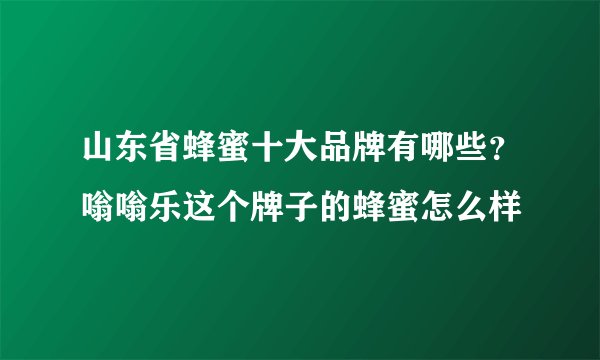 山东省蜂蜜十大品牌有哪些？嗡嗡乐这个牌子的蜂蜜怎么样