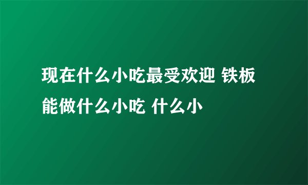 现在什么小吃最受欢迎 铁板能做什么小吃 什么小