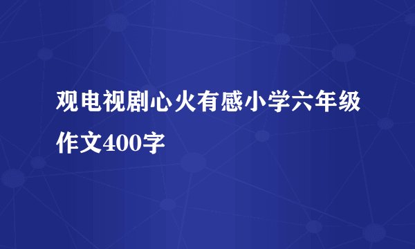 观电视剧心火有感小学六年级作文400字