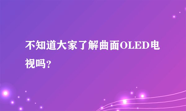 不知道大家了解曲面OLED电视吗？