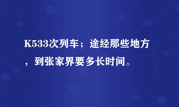 K533次列车；途经那些地方，到张家界要多长时间。