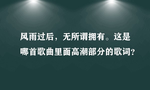 风雨过后，无所谓拥有。这是哪首歌曲里面高潮部分的歌词？