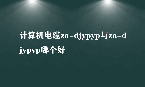 计算机电缆za-djypyp与za-djypvp哪个好