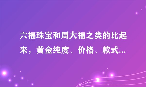 六福珠宝和周大福之类的比起来，黄金纯度、价格、款式怎么样？