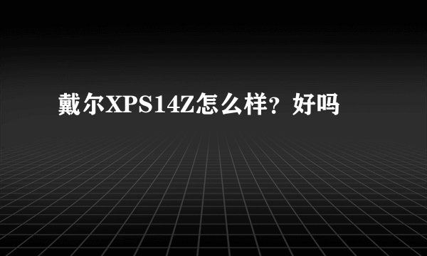 戴尔XPS14Z怎么样？好吗