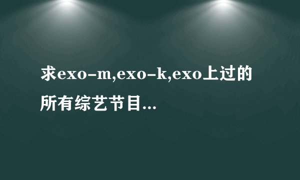 求exo-m,exo-k,exo上过的所有综艺节目的名称以及是哪期。谢谢咯。