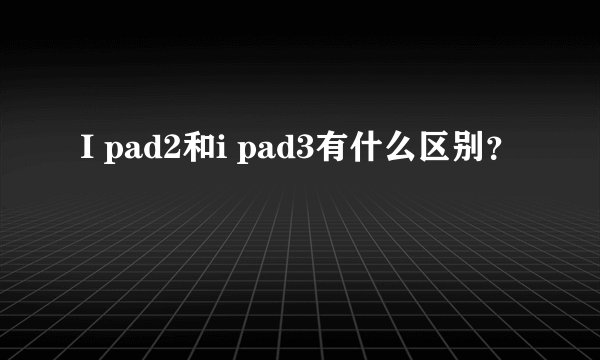 I pad2和i pad3有什么区别？