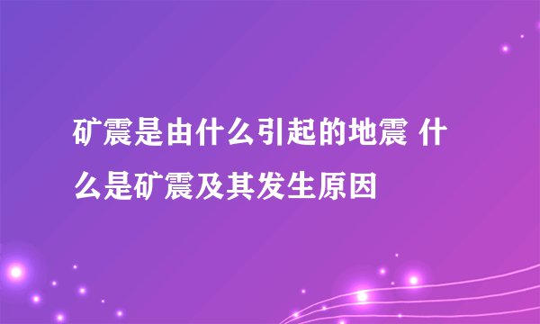 矿震是由什么引起的地震 什么是矿震及其发生原因