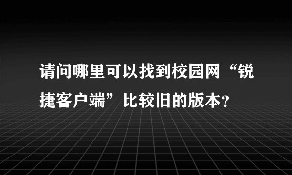 请问哪里可以找到校园网“锐捷客户端”比较旧的版本？