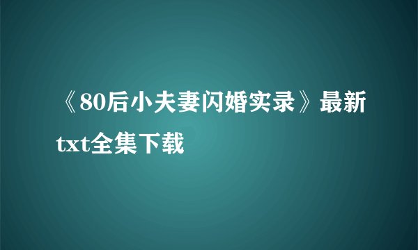 《80后小夫妻闪婚实录》最新txt全集下载