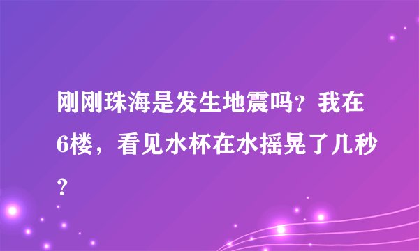 刚刚珠海是发生地震吗？我在6楼，看见水杯在水摇晃了几秒？