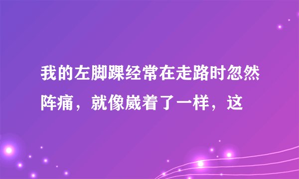 我的左脚踝经常在走路时忽然阵痛，就像崴着了一样，这
