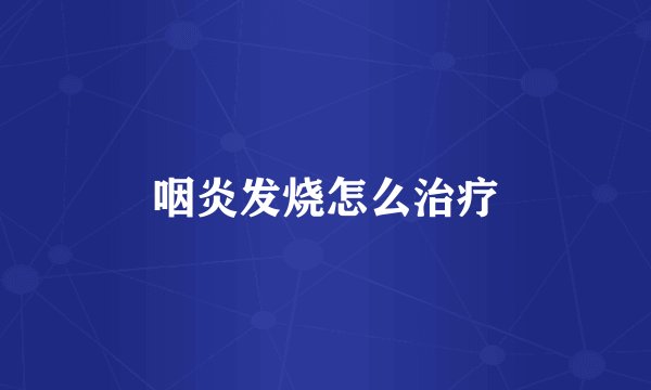 咽炎发烧怎么治疗