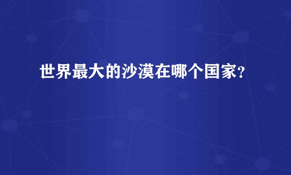 世界最大的沙漠在哪个国家？