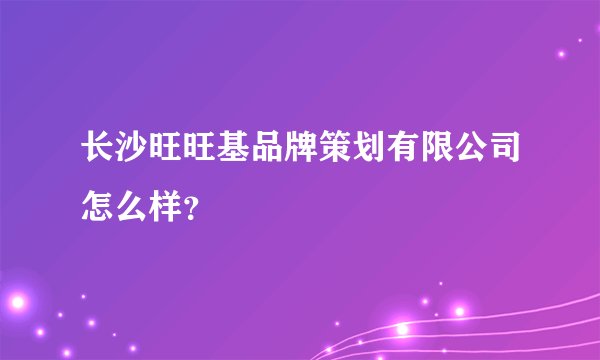 长沙旺旺基品牌策划有限公司怎么样？
