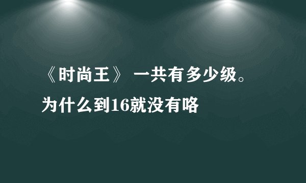 《时尚王》 一共有多少级。为什么到16就没有咯