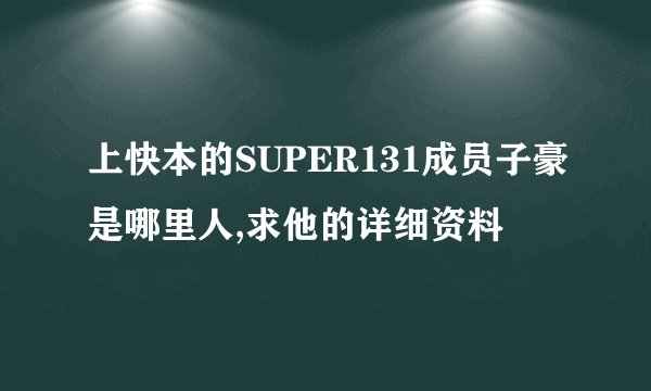 上快本的SUPER131成员子豪是哪里人,求他的详细资料
