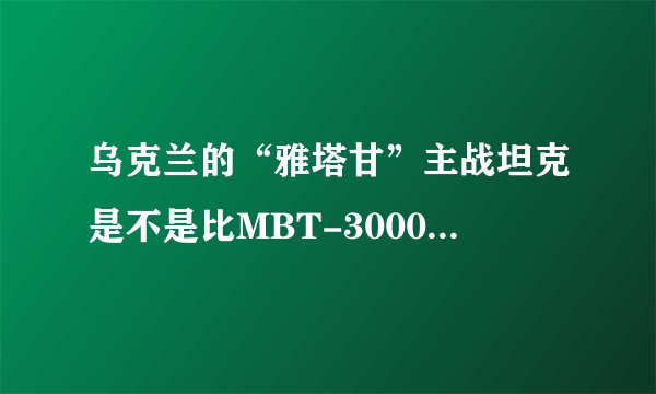 乌克兰的“雅塔甘”主战坦克是不是比MBT-3000坦克更加先进啊？
