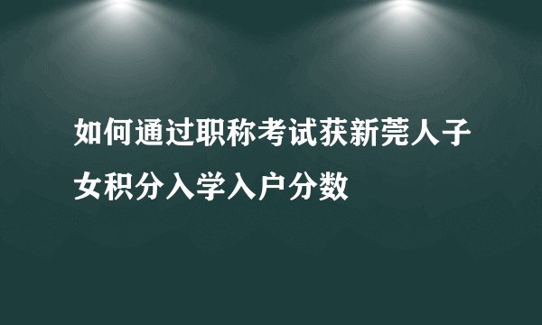 如何通过职称考试获新莞人子女积分入学入户分数